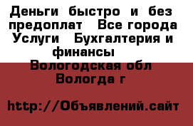 Деньги  быстро  и  без  предоплат - Все города Услуги » Бухгалтерия и финансы   . Вологодская обл.,Вологда г.